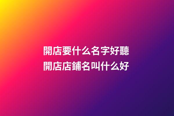 開店要什么名字好聽 開店店鋪名叫什么好